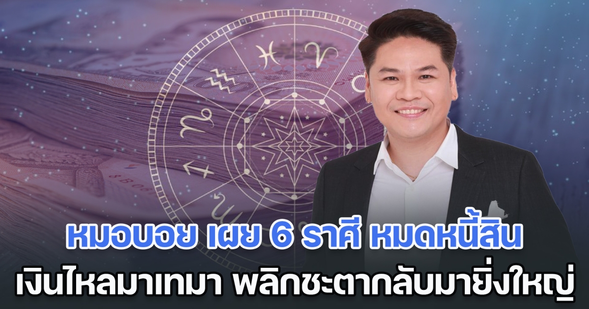 หมอบอย เคลียร์ชัด เผย 6 ราศี หมดหนี้สิน เงินไหลมาเทมา พลิกชะตากลับมายิ่งใหญ่