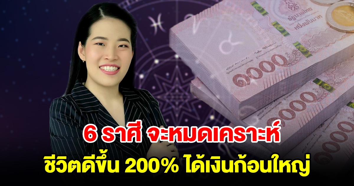 6 ราศี จะหมดเคราะห์ ชีวิตดีขึ้น 200 เปอร์เซ็นต์ เจอแต่เรื่องดี ได้เงินก้อนใหญ่