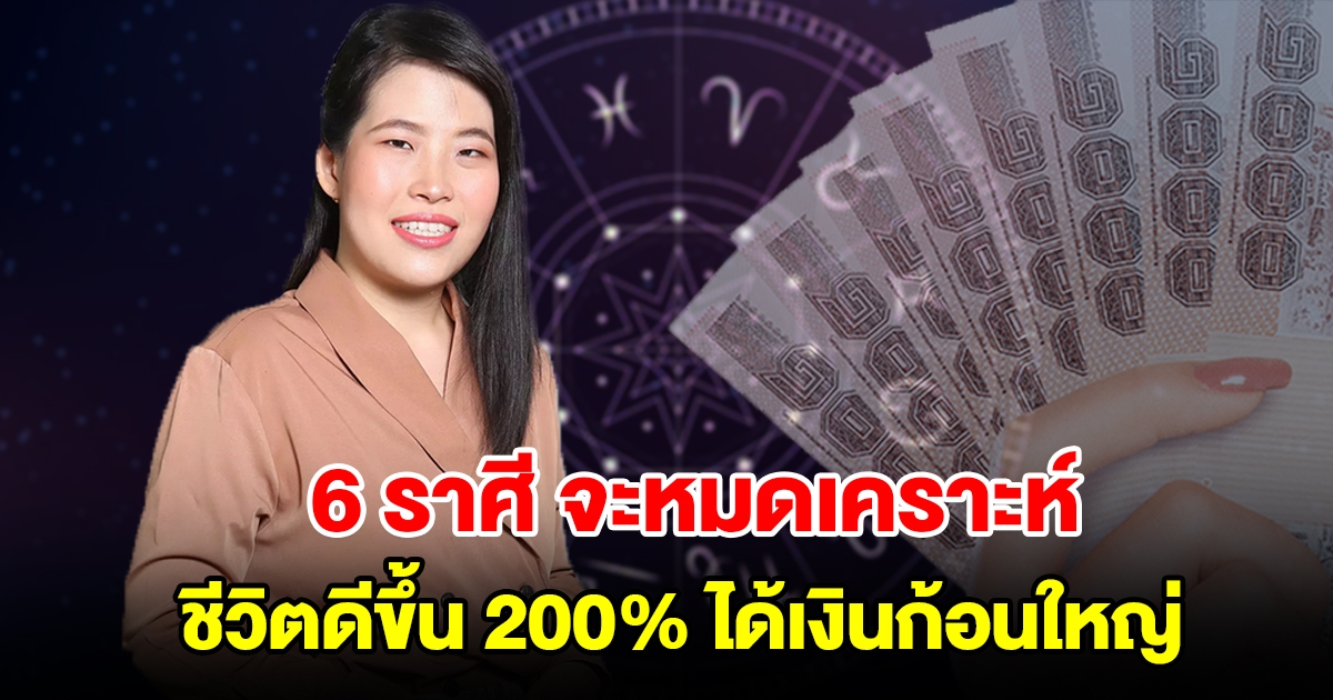 6 ราศี จะหมดเคราะห์ ชีวิตดีขึ้น 200 เปอร์เซ็นต์ เจอแต่เรื่องดีๆ ได้เงินก้อนใหญ่