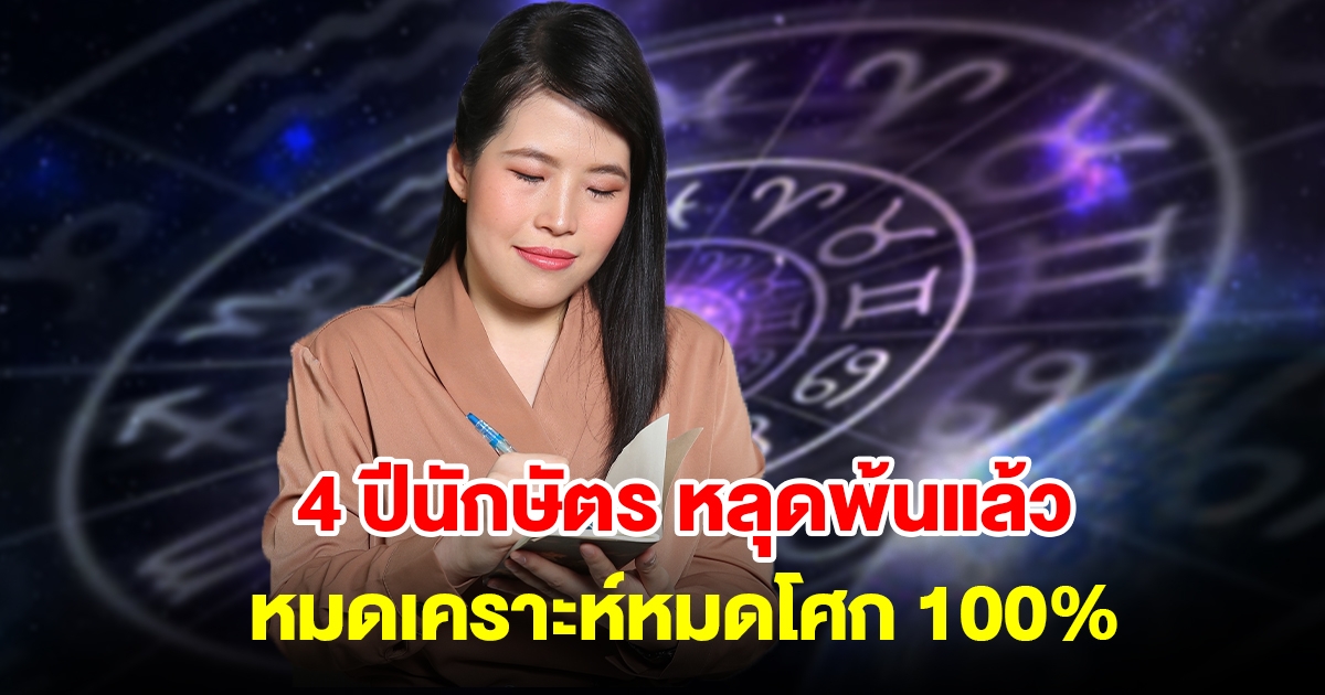 4 ปีนักษัตร หลุดพ้นแล้ว หมดเคราะห์หมดโศก 100 เปอร์เซ็นต์