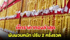 เช็กราคาทองล่าสุด ผันผวนหนัก ปรับ 2 ครั้งรวด รีบตัดสินใจ